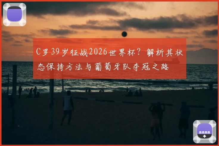 C罗39岁征战2026世界杯?解析其状态保持方法与葡萄牙队夺冠之路