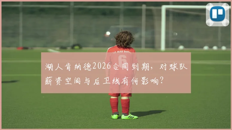湖人肯纳德2026合同到期，对球队薪资空间与后卫线有何影响？