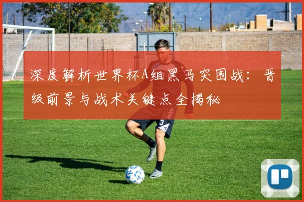 深度解析世界杯A组黑马突围战:晋级前景与战术关键点全揭秘