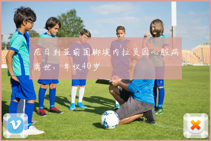 尼日利亚前国脚埃内拉莫因心脏病离世,年仅40岁