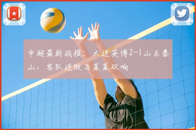 中超最新战报：大连英博2-1山东泰山，客队连败马莱莱双响