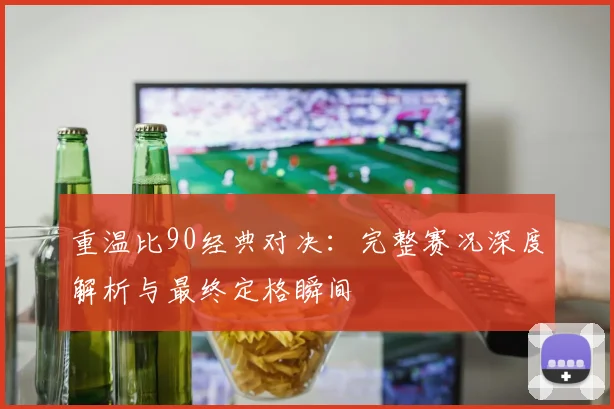 重温比90经典对决：完整赛况深度解析与最终定格瞬间