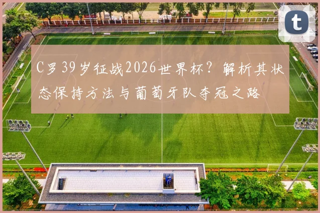 C罗39岁征战2026世界杯？解析其状态保持方法与葡萄牙队夺冠之路