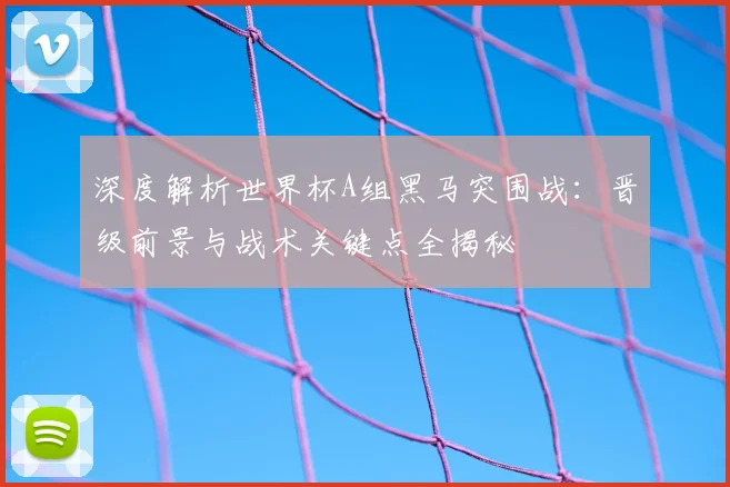 深度解析世界杯A组黑马突围战：晋级前景与战术关键点全揭秘