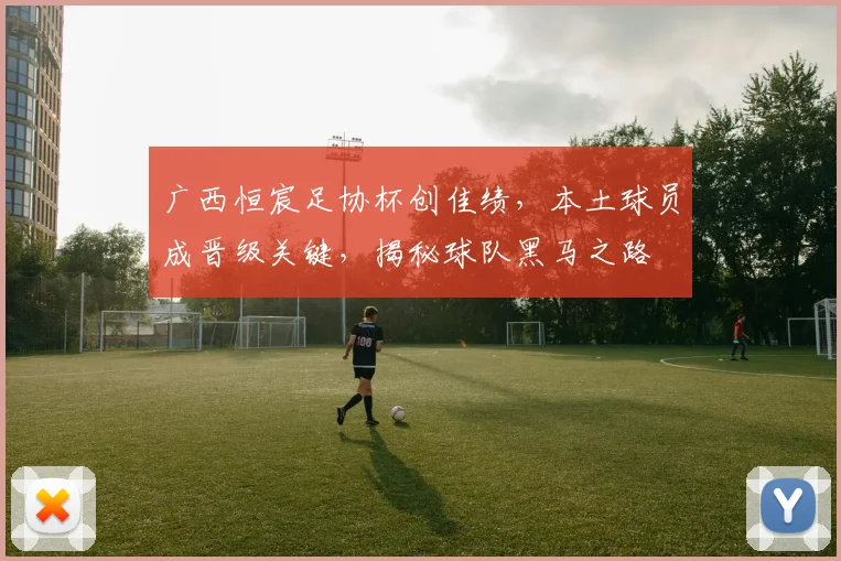 广西恒宸足协杯创佳绩，本土球员成晋级关键，揭秘球队黑马之路
