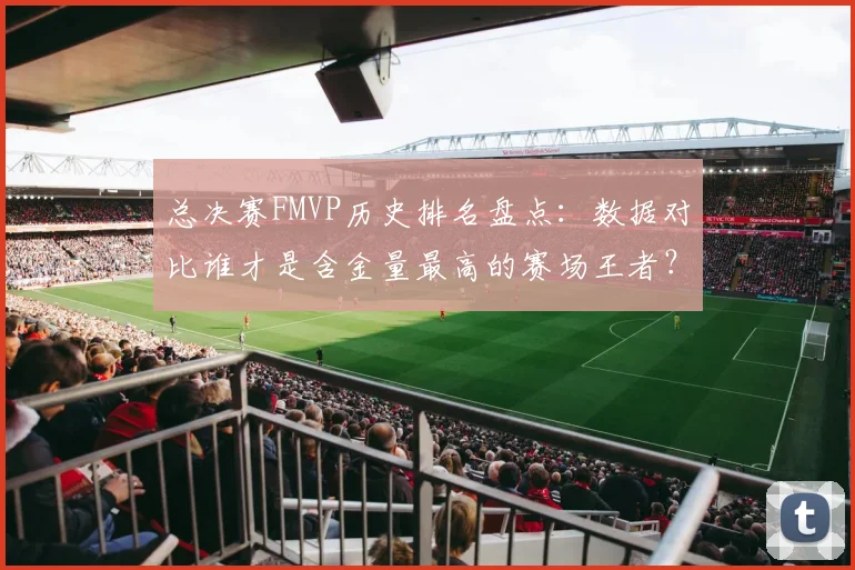 总决赛FMVP历史排名盘点：数据对比谁才是含金量最高的赛场王者？