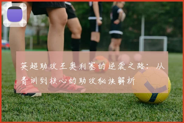 英超助攻王奥利塞的逆袭之路:从青训到核心的助攻秘诀解析