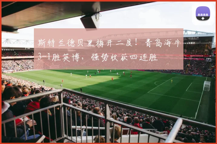 斯特兰德贝里梅开二度！青岛海牛3-1胜英博，强势收获四连胜
