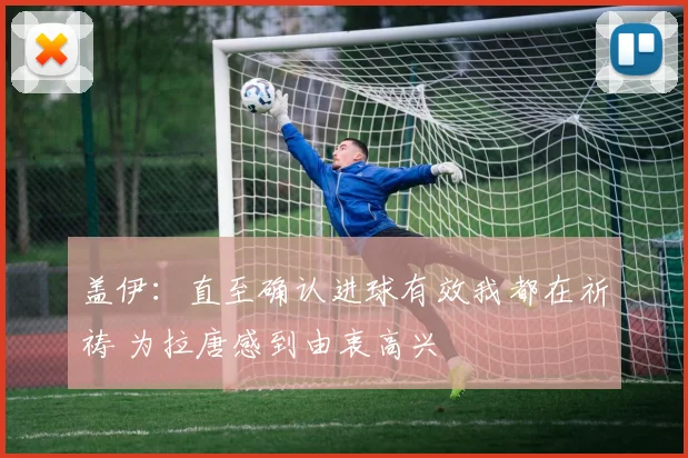 盖伊：直至确认进球有效我都在祈祷 为拉唐感到由衷高兴