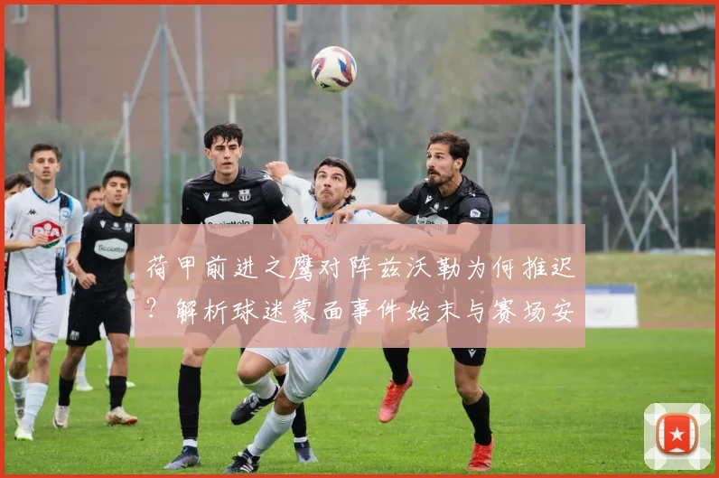 荷甲前进之鹰对阵兹沃勒为何推迟？解析球迷蒙面事件始末与赛场安全影响