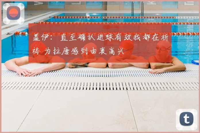 盖伊：直至确认进球有效我都在祈祷 为拉唐感到由衷高兴